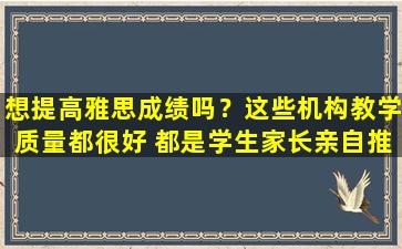 想提高雅思成绩吗？这些机构教学质量都很好 都是学生家长亲自推荐的